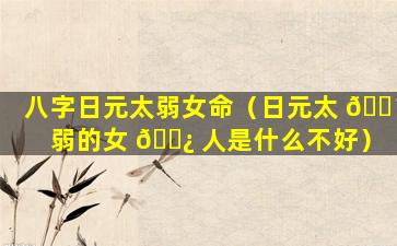 八字日元太弱女命（日元太 🌴 弱的女 🌿 人是什么不好）